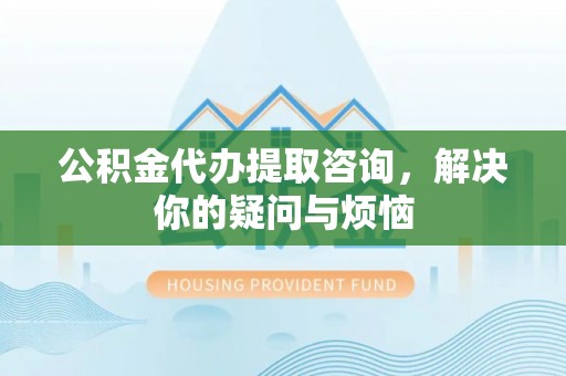 隆子公积金代办提取咨询，解决你的疑问与烦恼