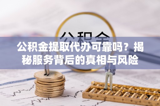 隆子公积金提取代办可靠吗？揭秘服务背后的真相与风险