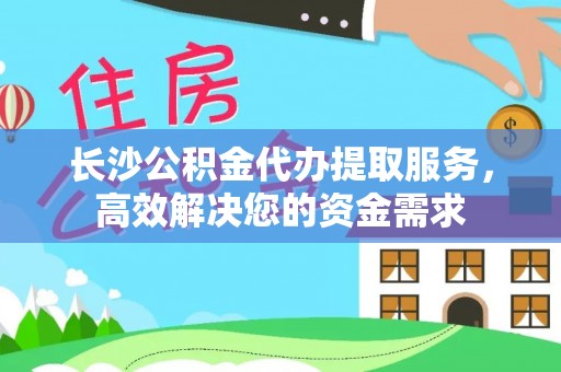 隆子长沙公积金代办提取服务，高效解决您的资金需求