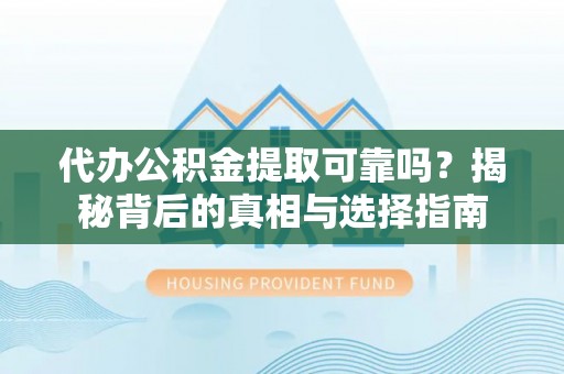 隆子代办公积金提取可靠吗？揭秘背后的真相与选择指南
