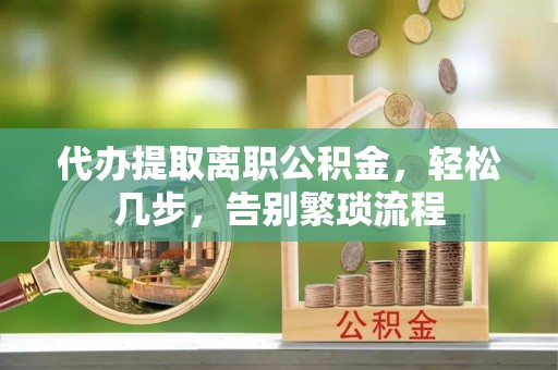 隆子代办提取离职公积金，轻松几步，告别繁琐流程