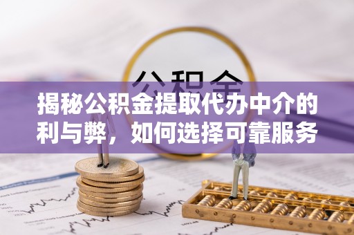 隆子揭秘公积金提取代办中介的利与弊，如何选择可靠服务？