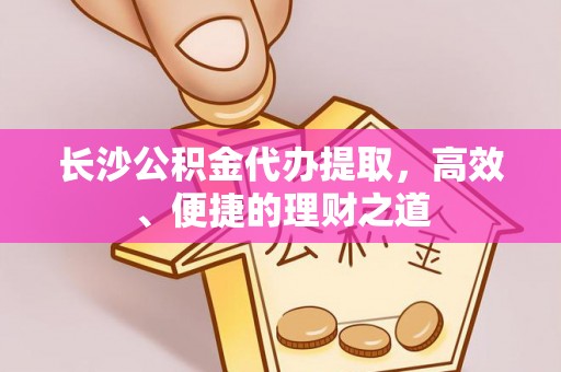 隆子长沙公积金代办提取，高效、便捷的理财之道
