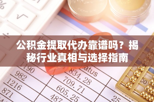 隆子公积金提取代办靠谱吗？揭秘行业真相与选择指南