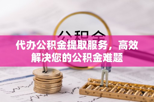 隆子代办公积金提取服务，高效解决您的公积金难题