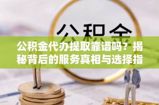 隆子公积金代办提取靠谱吗？揭秘背后的服务真相与选择指南