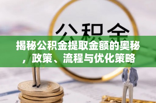 隆子揭秘公积金提取金额的奥秘，政策、流程与优化策略