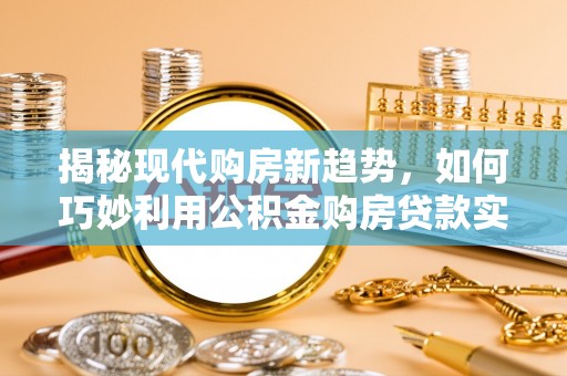 隆子揭秘现代购房新趋势，如何巧妙利用公积金购房贷款实现梦想家园