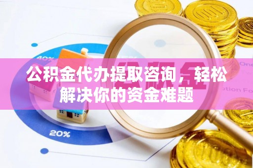 隆子公积金代办提取咨询，轻松解决你的资金难题