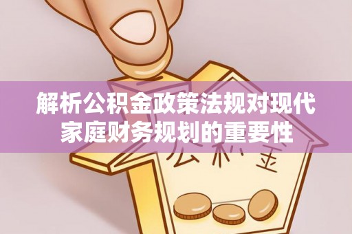 隆子解析公积金政策法规对现代家庭财务规划的重要性