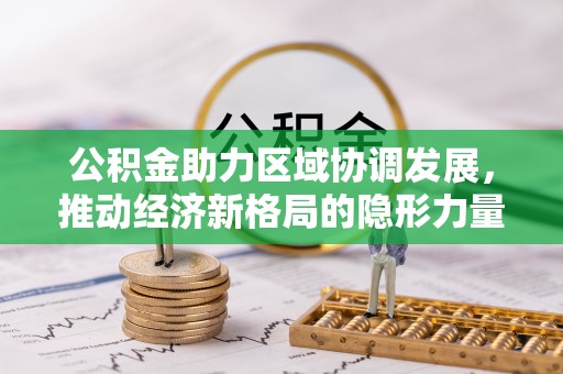 隆子公积金助力区域协调发展，推动经济新格局的隐形力量