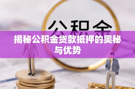 隆子揭秘公积金贷款抵押的奥秘与优势