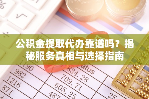 隆子公积金提取代办靠谱吗？揭秘服务真相与选择指南