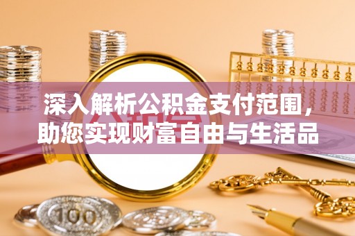 隆子深入解析公积金支付范围，助您实现财富自由与生活品质提升