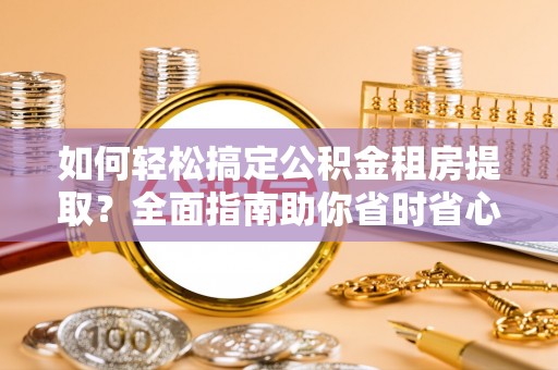 隆子如何轻松搞定公积金租房提取？全面指南助你省时省心