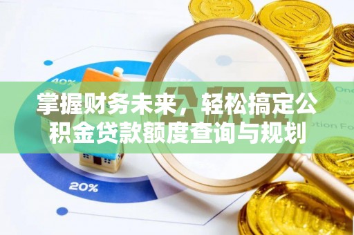 隆子掌握财务未来，轻松搞定公积金贷款额度查询与规划