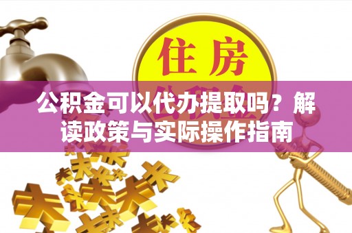 隆子公积金可以代办提取吗？解读政策与实际操作指南