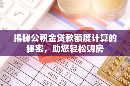 隆子揭秘公积金贷款额度计算的秘密，助您轻松购房