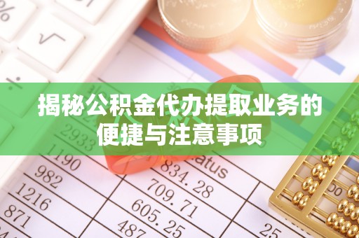 隆子揭秘公积金代办提取业务的便捷与注意事项