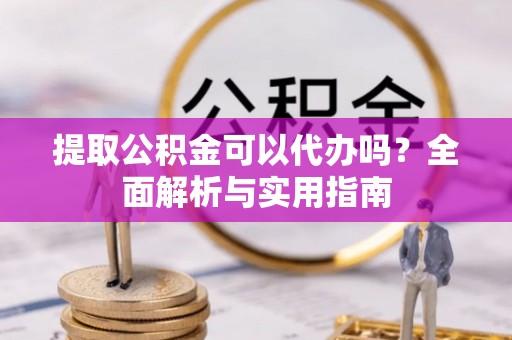 隆子提取公积金可以代办吗？全面解析与实用指南