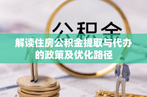 隆子解读住房公积金提取与代办的政策及优化路径