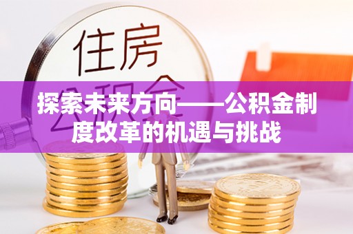 隆子探索未来方向——公积金制度改革的机遇与挑战