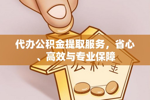 隆子代办公积金提取服务，省心、高效与专业保障