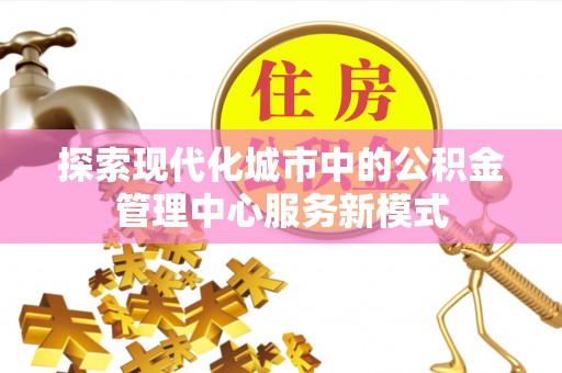 隆子探索现代化城市中的公积金管理中心服务新模式