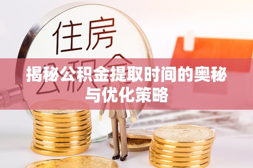 隆子揭秘公积金提取时间的奥秘与优化策略