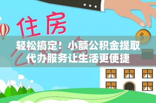 隆子轻松搞定！小额公积金提取代办服务让生活更便捷