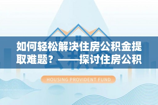 隆子如何轻松解决住房公积金提取难题？——探讨住房公积金提取代办服务