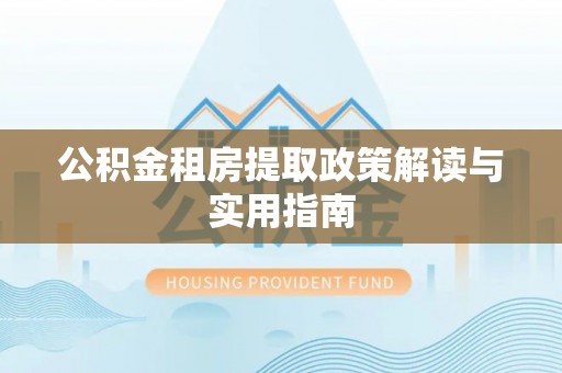 隆子公积金租房提取政策解读与实用指南