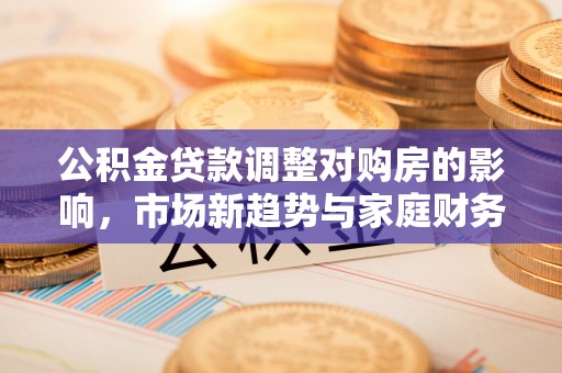 隆子公积金贷款调整对购房的影响，市场新趋势与家庭财务规划