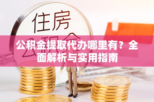隆子公积金提取代办哪里有？全面解析与实用指南