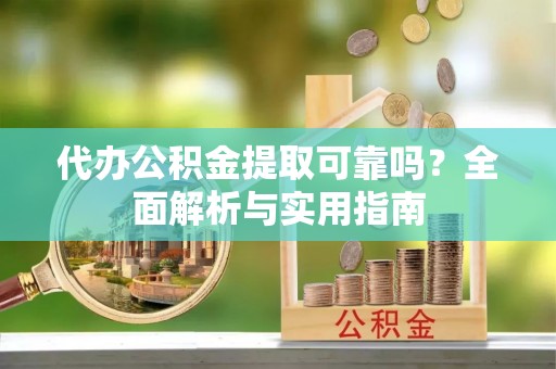 隆子代办公积金提取可靠吗？全面解析与实用指南