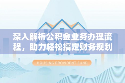 隆子深入解析公积金业务办理流程，助力轻松搞定财务规划