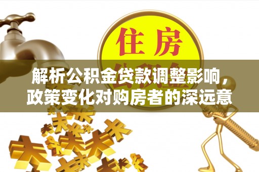 隆子解析公积金贷款调整影响，政策变化对购房者的深远意义