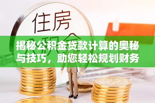 隆子揭秘公积金贷款计算的奥秘与技巧，助您轻松规划财务未来