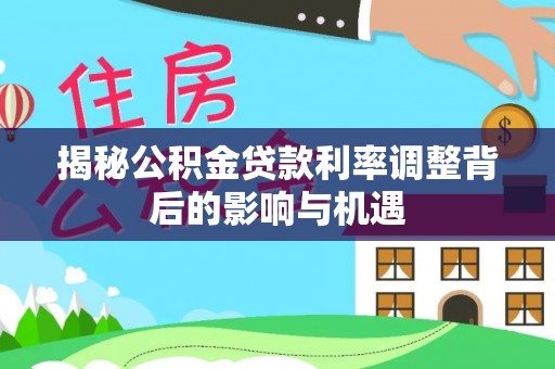 隆子揭秘公积金贷款利率调整背后的影响与机遇