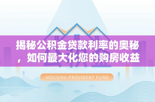隆子揭秘公积金贷款利率的奥秘，如何最大化您的购房收益