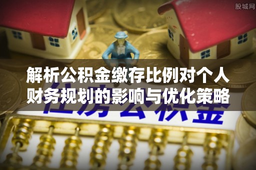 隆子解析公积金缴存比例对个人财务规划的影响与优化策略