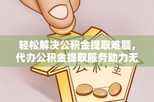 隆子轻松解决公积金提取难题，代办公积金提取服务助力无忧生活