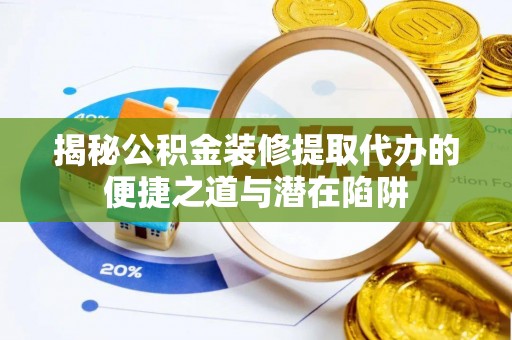 隆子揭秘公积金装修提取代办的便捷之道与潜在陷阱