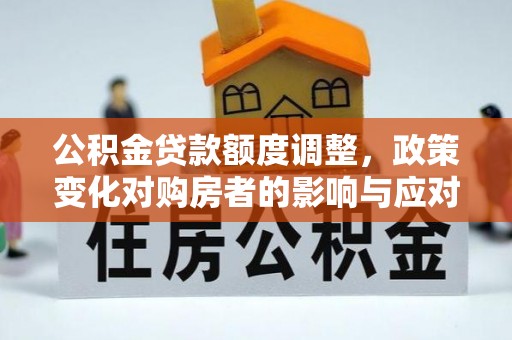 隆子公积金贷款额度调整，政策变化对购房者的影响与应对策略