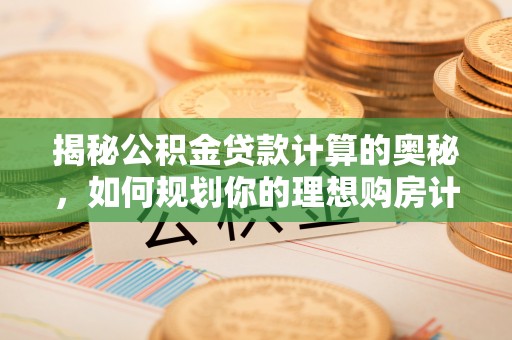 隆子揭秘公积金贷款计算的奥秘，如何规划你的理想购房计划