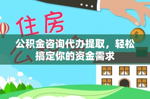 隆子公积金咨询代办提取，轻松搞定你的资金需求