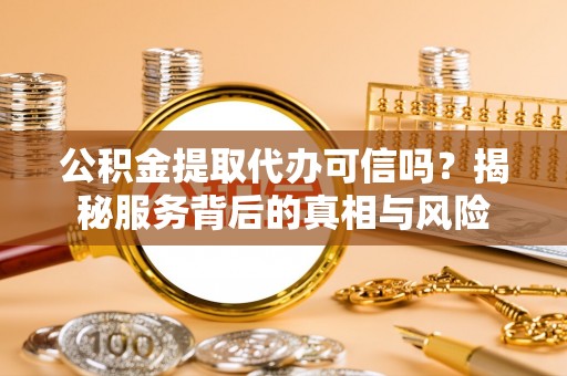 隆子公积金提取代办可信吗？揭秘服务背后的真相与风险