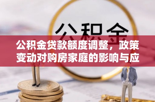 隆子公积金贷款额度调整，政策变动对购房家庭的影响与应对策略