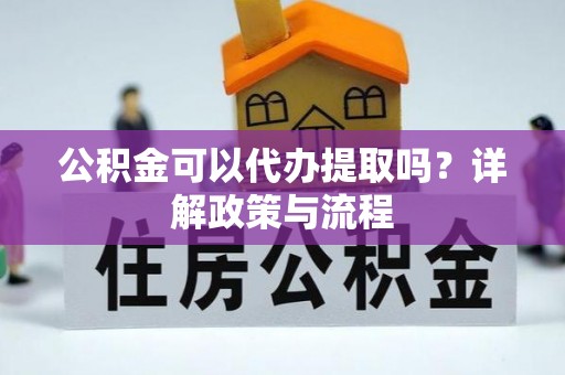 隆子公积金可以代办提取吗？详解政策与流程