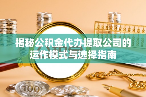 隆子揭秘公积金代办提取公司的运作模式与选择指南